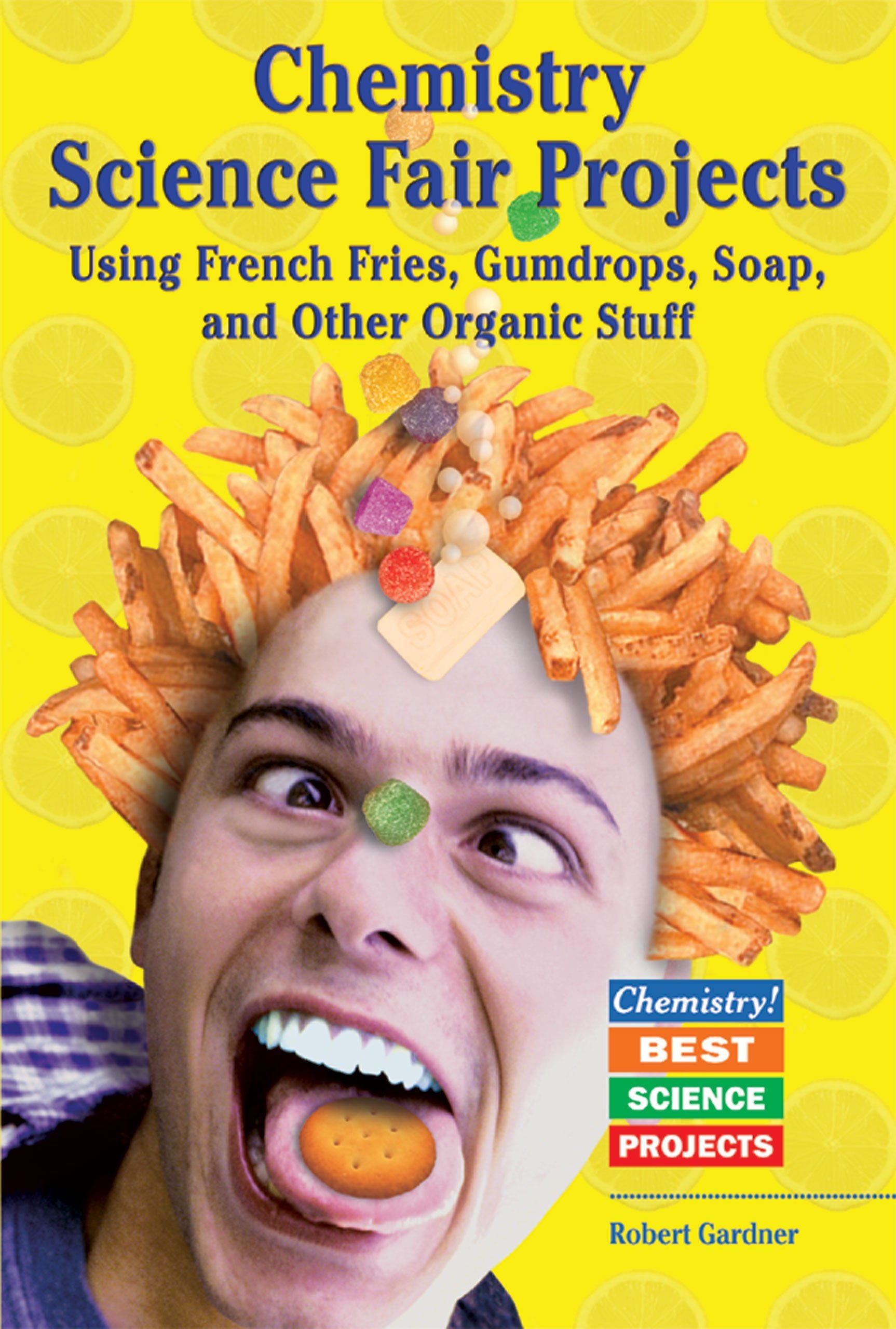 Chemistry Science Fair Projects Using French Fries, Gumdrops, Soap, and Other Organic Stuff (Chemistry! Best Science Projects)