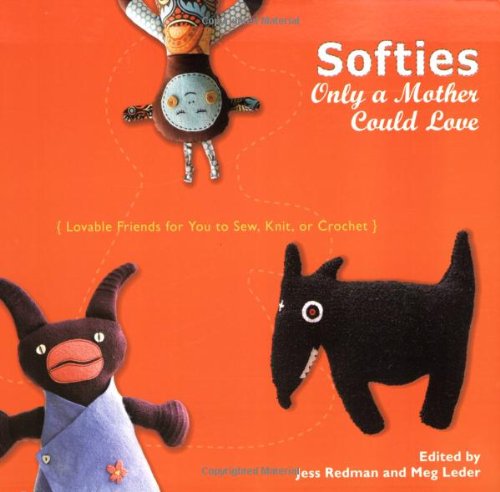 Softies Only a Mother Could Love: Lovable Friends for You to Sew, Knit, or Crochet