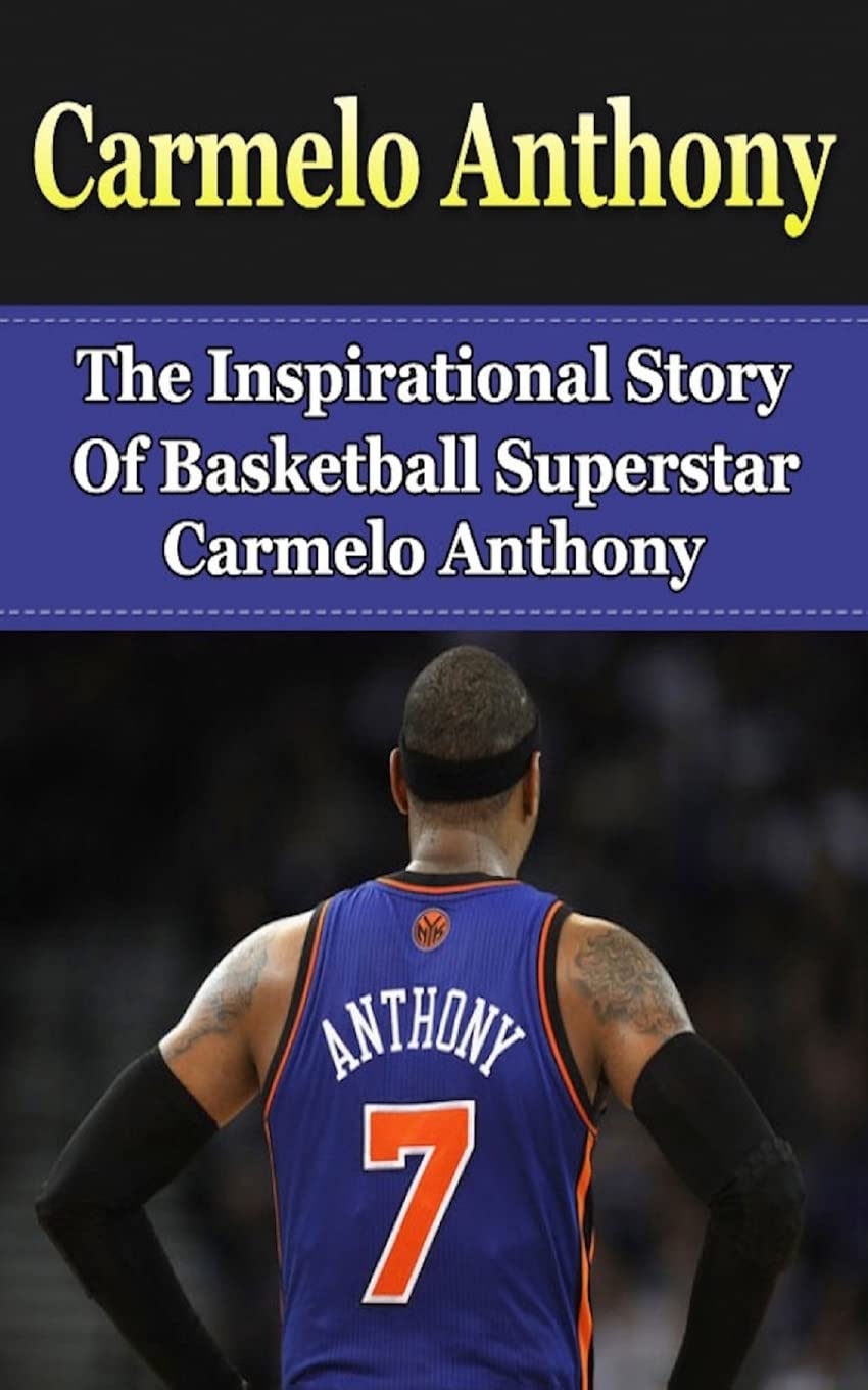 Carmelo Anthony: The Inspirational Story of Basketball Superstar Carmelo Anthony (Carmelo Anthony Unauthorized Biography, New York Knicks, NBA Books)